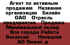 Агент по активным продажам › Название организации ­ Билайн, ОАО › Отрасль предприятия ­ Продажи › Минимальный оклад ­ 1 - Все города Работа » Вакансии   . Ненецкий АО,Вижас д.